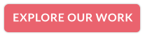 EXPLORE OUR WORK